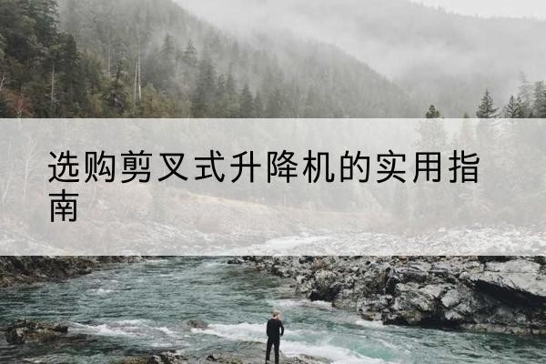 长顺剪叉式升降机怎么选-选购剪叉式升降机的实用指南