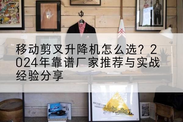 长顺升降平台厂家推荐-移动剪叉升降机怎么选?2024年靠谱厂家推荐与实战经验分享