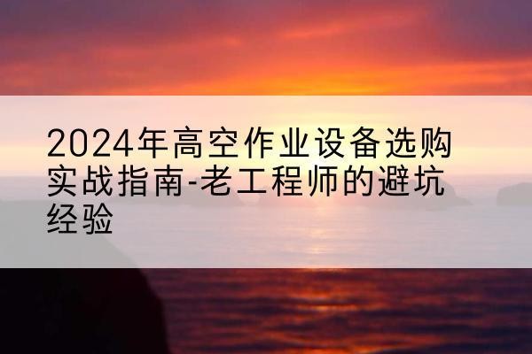 长顺高空作业升降机厂家推荐-2024年高空作业设备选购实战指南-老工程师的避坑经验