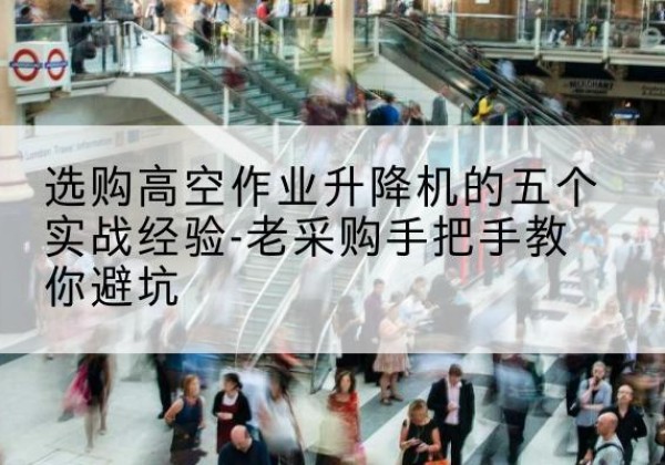 长顺高空作业升降机厂家-选购高空作业升降机的五个实战经验-老采购手把手教你避坑