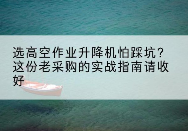 长顺高空作业升降机厂家推荐-选高空作业升降机怕踩坑？这份老采购的实战指南请收好