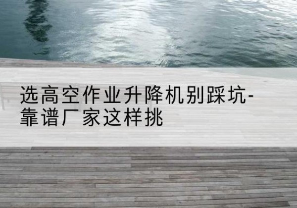 长顺剪叉式升降机厂家-选高空作业升降机别踩坑-靠谱厂家这样挑