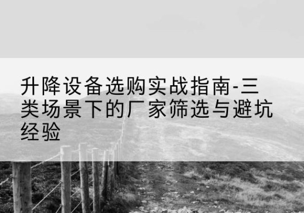 长顺移动式升降机厂家推荐-升降设备选购实战指南-三类场景下的厂家筛选与避坑经验
