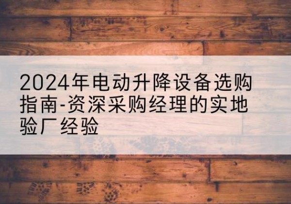 长顺电动剪叉升降平台厂家-2024年电动升降设备选购指南-资深采购经理的实地验厂经验