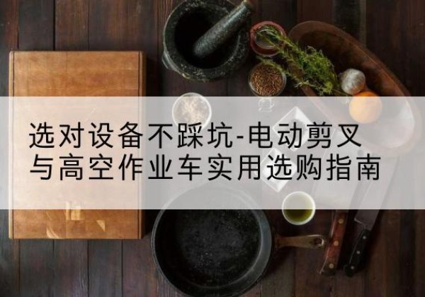 长顺电动剪叉升降平台怎么选-选对设备不踩坑-电动剪叉与高空作业车实用选购指南