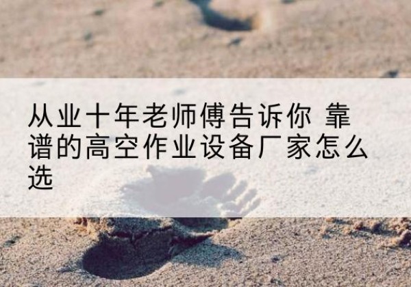 长顺高空作业升降机厂家推荐-从业十年老师傅告诉你 靠谱的高空作业设备厂家怎么选