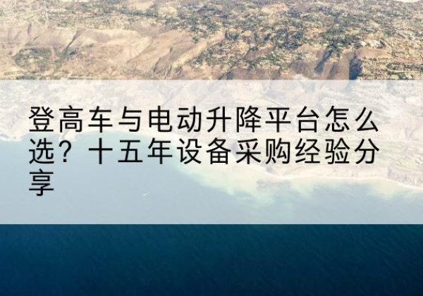 长顺登高车厂家厂家-登高车与电动升降平台怎么选？十五年设备采购经验分享