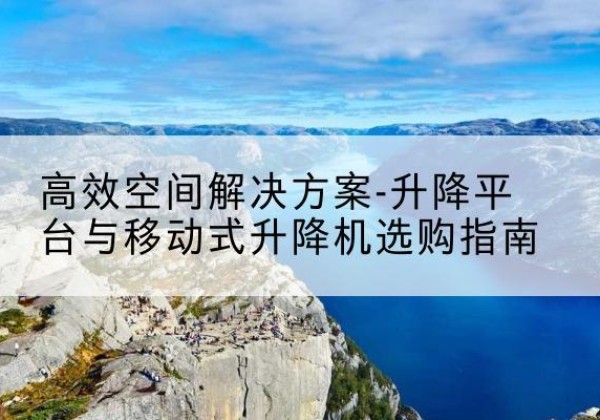 长顺升降平台厂家-*空间解决方案-升降平台与移动式升降机选购指南