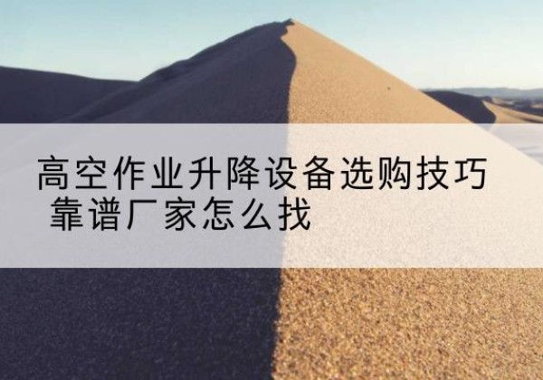 长顺电动升降平台厂家推荐-高空作业升降设备选购技巧 靠谱厂家怎么找