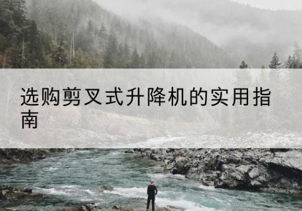 长顺剪叉式升降机怎么选-选购剪叉式升降机的实用指南
