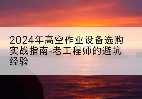 长顺高空作业升降机厂家推荐-2024年高空作业设备选购实战指南-老工程师的避坑经验