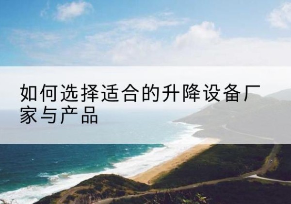 长顺电动升降平台厂家-如何选择适合的升降设备厂家与产品